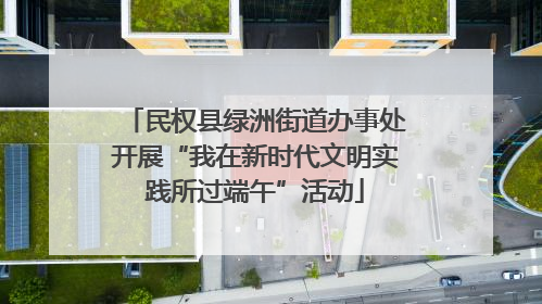 民权县绿洲街道办事处开展“我在新时代文明实践所过端午”活动