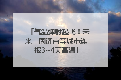 气温弹射起飞！未来一周济南等城市连报3~4天高温