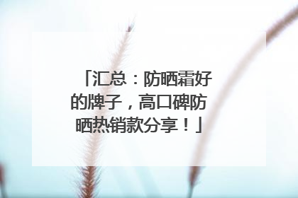 汇总：防晒霜好的牌子，高口碑防晒热销款分享！