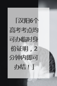 汉阳6个高考考点均可办临时身份证明，2分钟内即可办结！