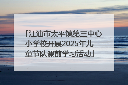 江油市太平镇第三中心小学校开展2025年儿童节队课前学习活动