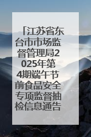 江苏省东台市市场监督管理局2025年第4期端午节前食品安全专项监督抽检信息通告