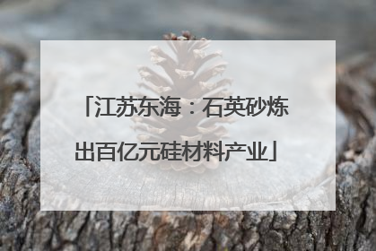 江苏东海：石英砂炼出百亿元硅材料产业