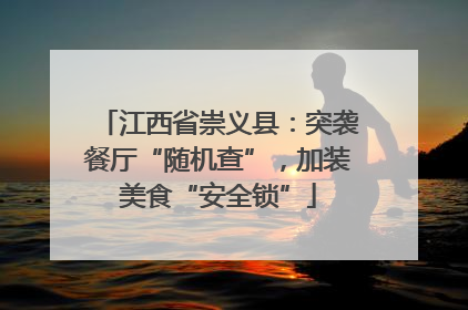 江西省崇义县：突袭餐厅“随机查”，加装美食“安全锁”