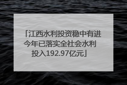 江西水利投资稳中有进 今年已落实全社会水利投入192.97亿元