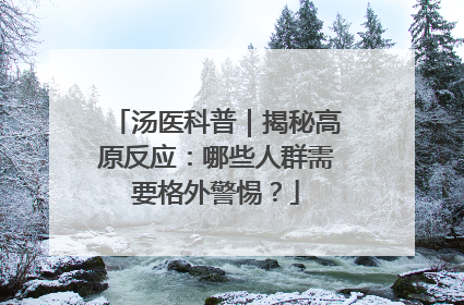 汤医科普｜揭秘高原反应：哪些人群需要格外警惕？
