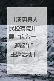 汤阴县人民检察院开展“庆六一 迎端午”主题活动