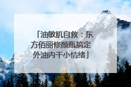 油敏肌自救：东方佰丽修颜瓶搞定外油内干小情绪