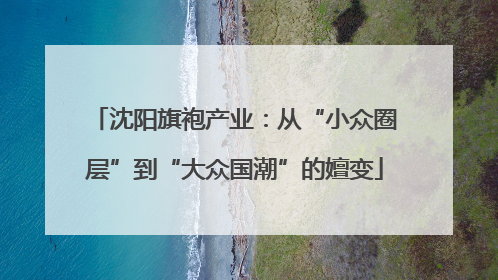 沈阳旗袍产业：从“小众圈层”到“大众国潮”的嬗变