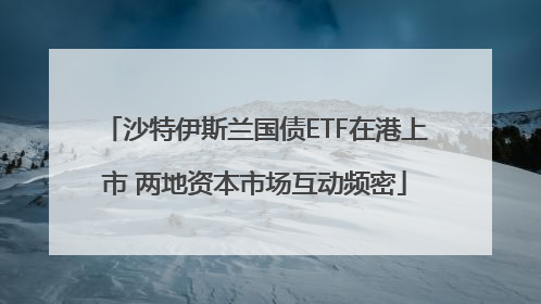 沙特伊斯兰国债ETF在港上市 两地资本市场互动频密
