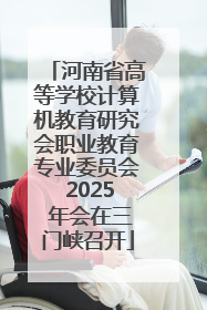 河南省高等学校计算机教育研究会职业教育专业委员会 2025 年会在三门峡召开