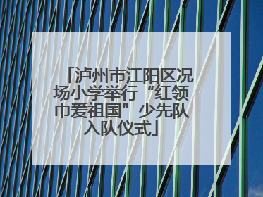 泸州市江阳区况场小学举行“红领巾爱祖国”少先队入队仪式