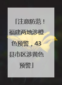 注意防范！福建两地涉橙色预警，43县市区涉黄色预警