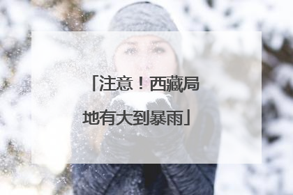注意！西藏局地有大到暴雨