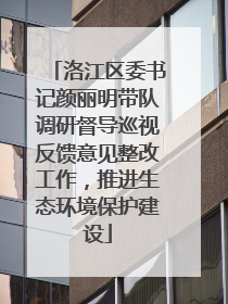 洛江区委书记颜丽明带队调研督导巡视反馈意见整改工作，推进生态环境保护建设