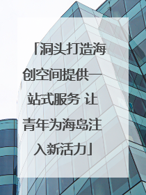 洞头打造海创空间提供一站式服务 让青年为海岛注入新活力