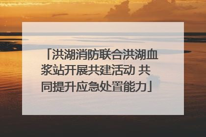 洪湖消防联合洪湖血浆站开展共建活动 共同提升应急处置能力