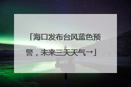 海口发布台风蓝色预警，未来三天天气→