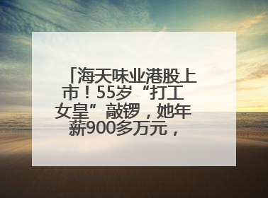 海天味业港股上市！55岁“打工女皇”敲锣，她年薪900多万元，身家超335亿