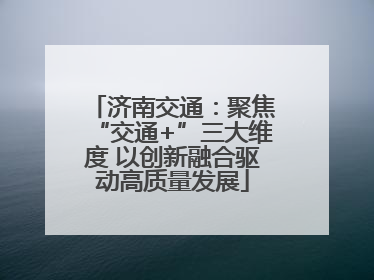 济南交通：聚焦“交通+”三大维度 以创新融合驱动高质量发展