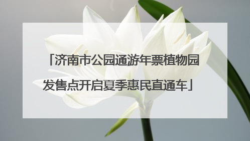 济南市公园通游年票植物园发售点开启夏季惠民直通车