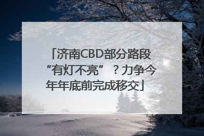 济南CBD部分路段“有灯不亮”？力争今年年底前完成移交