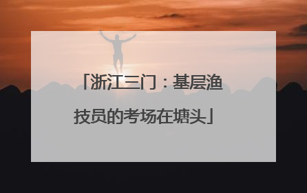 浙江三门：基层渔技员的考场在塘头