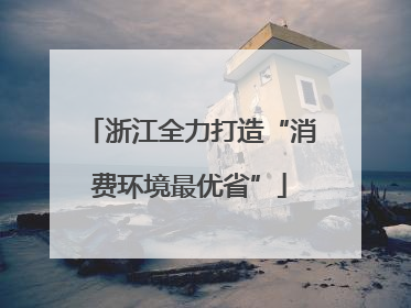 浙江全力打造“消费环境最优省”