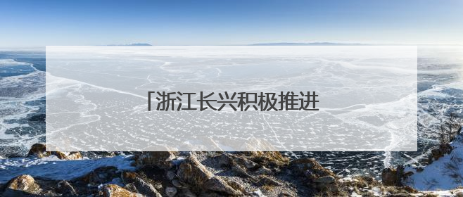 浙江长兴积极推进特色美丽乡村建设