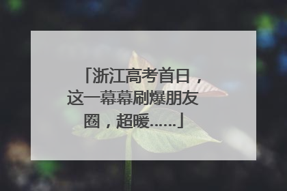 浙江高考首日，这一幕幕刷爆朋友圈，超暖……