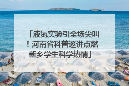 液氮实验引全场尖叫！河南省科普巡讲点燃新乡学生科学热情
