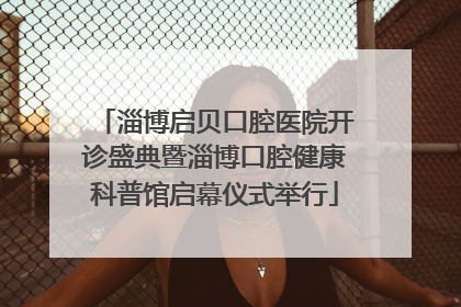 淄博启贝口腔医院开诊盛典暨淄博口腔健康科普馆启幕仪式举行