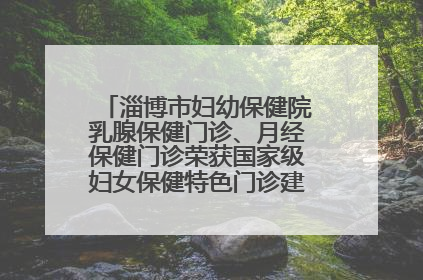淄博市妇幼保健院乳腺保健门诊、月经保健门诊荣获国家级妇女保健特色门诊建设单位荣誉称号