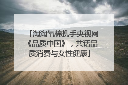 淘淘氧棉携手央视网《品质中国》，共话品质消费与女性健康