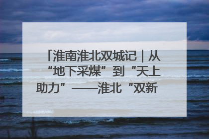 淮南淮北双城记｜从“地下采煤”到“天上助力”——淮北“双新”产业突围记