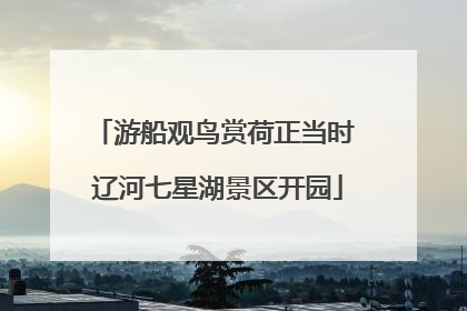 游船观鸟赏荷正当时 辽河七星湖景区开园