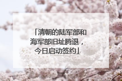 清朝的陆军部和海军部旧址腾退，今日启动签约