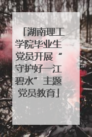 湖南理工学院毕业生党员开展“守护好一江碧水”主题党员教育