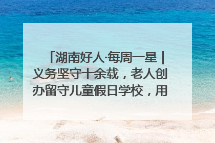 湖南好人·每周一星｜义务坚守十余载，老人创办留守儿童假日学校，用爱传道以心授艺