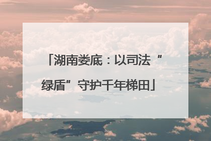 湖南娄底：以司法“绿盾”守护千年梯田