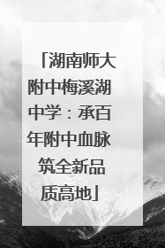 湖南师大附中梅溪湖中学：承百年附中血脉 筑全新品质高地