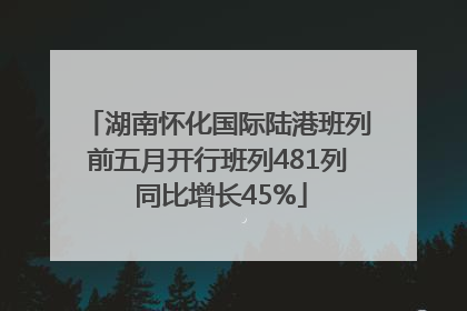 湖南怀化国际陆港班列前五月开行班列481列 同比增长45%