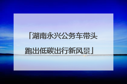 湖南永兴公务车带头跑出低碳出行新风景