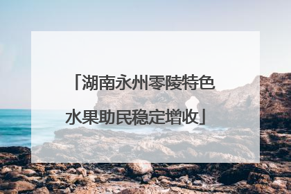 湖南永州零陵特色水果助民稳定增收