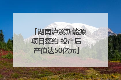 湖南泸溪新能源项目签约 投产后产值达50亿元