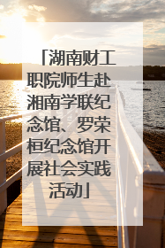 湖南财工职院师生赴湘南学联纪念馆、罗荣桓纪念馆开展社会实践活动