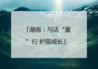 湖南：与法“童”行 护苗成长