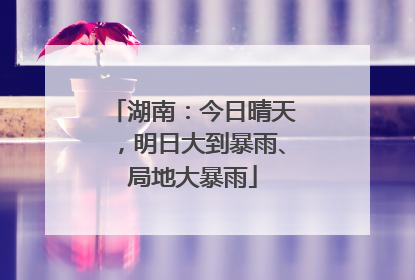 湖南：今日晴天，明日大到暴雨、局地大暴雨
