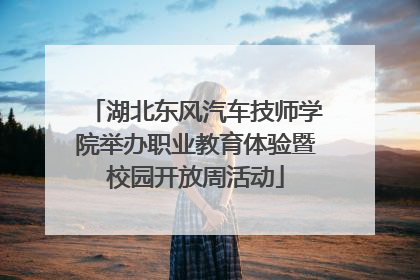 湖北东风汽车技师学院举办职业教育体验暨校园开放周活动