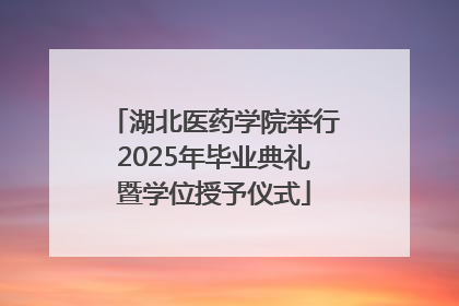 湖北医药学院举行2025年毕业典礼暨学位授予仪式
